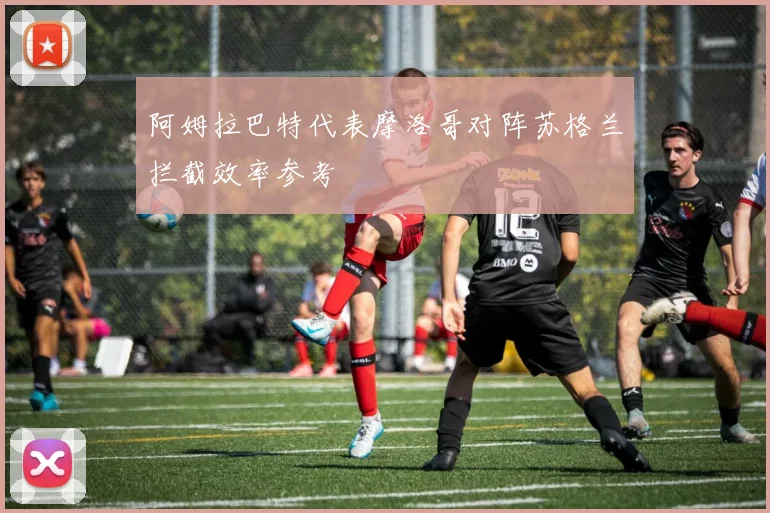 阿姆拉巴特代表摩洛哥对阵苏格兰拦截效率参考