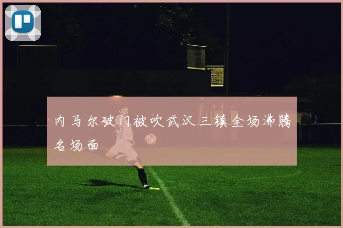 内马尔破门被吹武汉三镇全场沸腾名场面