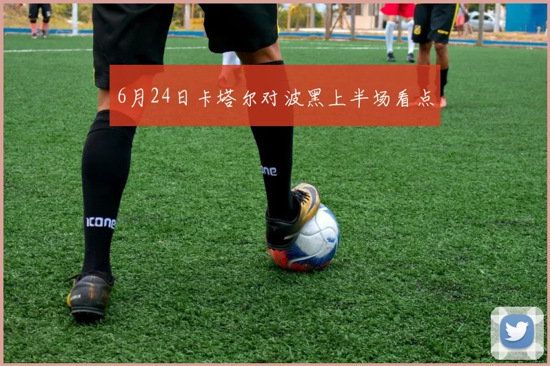6月24日卡塔尔对波黑上半场看点