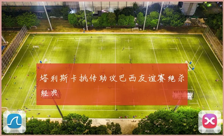 塔利斯卡挑传助攻巴西友谊赛绝杀经典