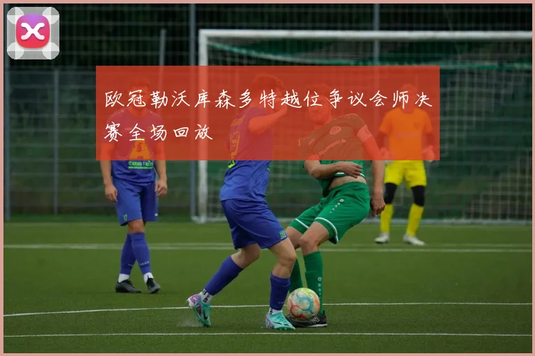 欧冠勒沃库森多特越位争议会师决赛全场回放