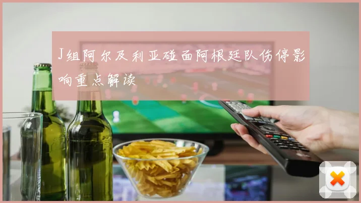 J组阿尔及利亚碰面阿根廷队伤停影响重点解读