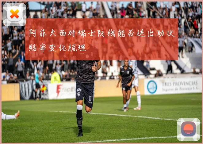 阿菲夫面对瑞士防线能否送出助攻赔率变化梳理