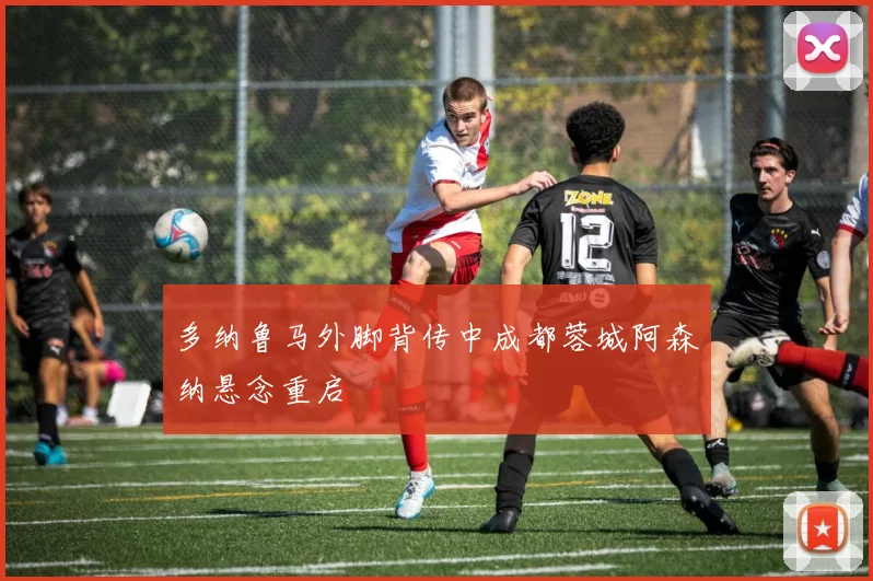多纳鲁马外脚背传中成都蓉城阿森纳悬念重启