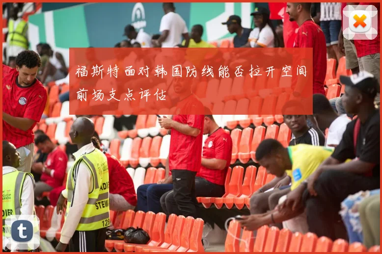 福斯特面对韩国防线能否拉开空间前场支点评估