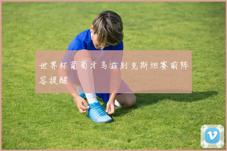 世界杯葡萄牙乌兹别克斯坦赛前阵容提醒