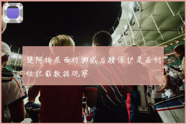 楚阿梅尼面对挪威后腰保护是否到位拦截数据观察