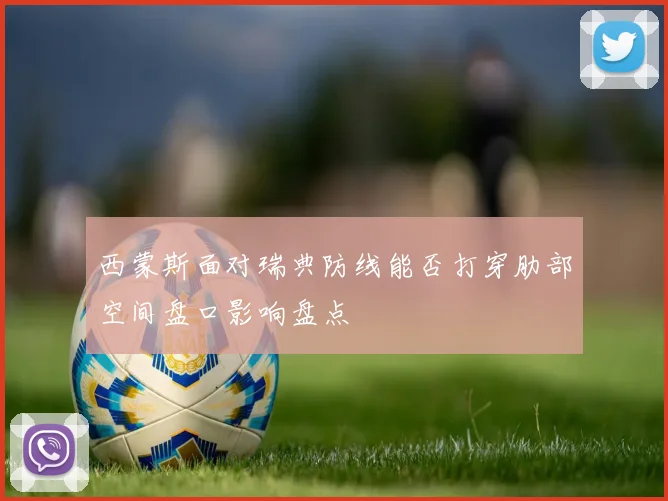 西蒙斯面对瑞典防线能否打穿肋部空间盘口影响盘点