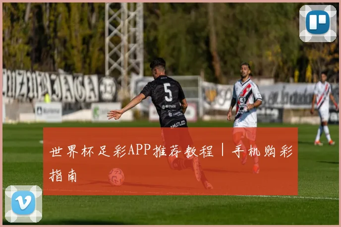 世界杯足彩APP推荐教程｜手机购彩指南