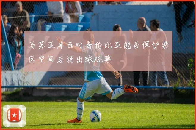 马苏亚库面对哥伦比亚能否保护禁区空间后场出球观察
