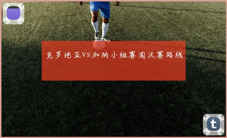 克罗地亚vs加纳小组赛淘汰赛路线