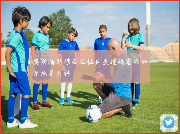 奥斯梅恩穆西亚拉巨星连线塞内加尔绝杀封神