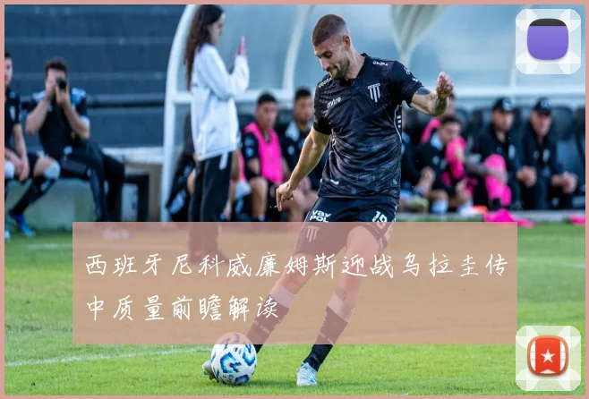 西班牙尼科威廉姆斯迎战乌拉圭传中质量前瞻解读