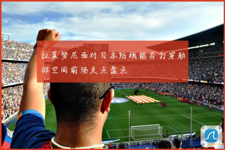 拉莱努尼面对日本防线能否打穿肋部空间前场支点盘点
