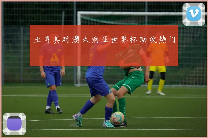 土耳其对澳大利亚世界杯助攻热门