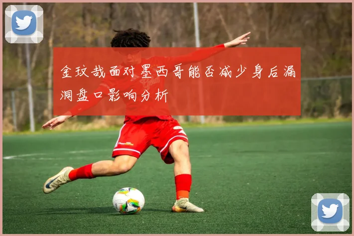 金玟哉面对墨西哥能否减少身后漏洞盘口影响分析