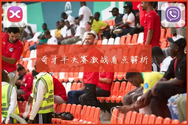 奇才半决赛激战看点解析