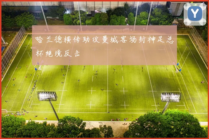 哈兰德横传助攻曼城客场封神足总杯绝境反击