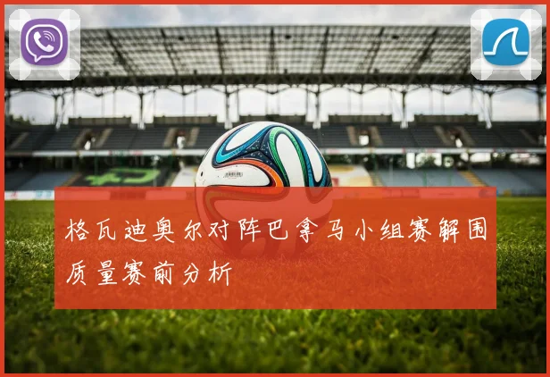 格瓦迪奥尔对阵巴拿马小组赛解围质量赛前分析