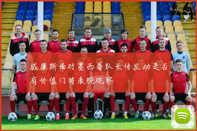 威廉斯面对墨西哥队长传发动是否有价值门将表现观察
