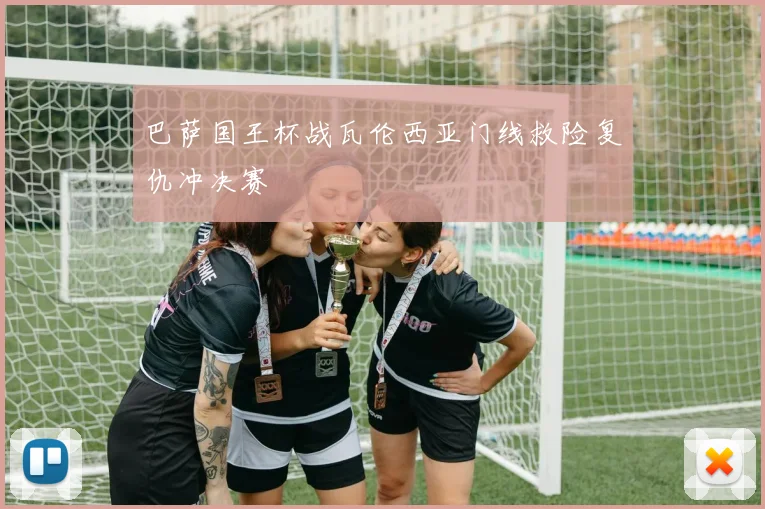 巴萨国王杯战瓦伦西亚门线救险复仇冲决赛