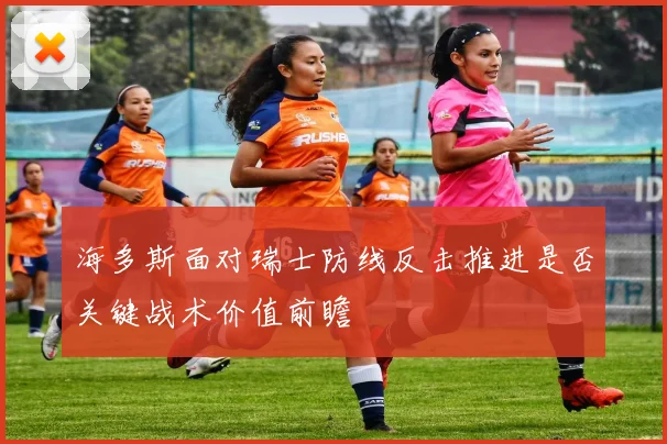 海多斯面对瑞士防线反击推进是否关键战术价值前瞻