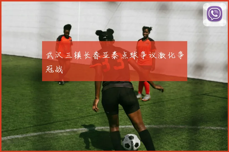 武汉三镇长春亚泰点球争议激化争冠战