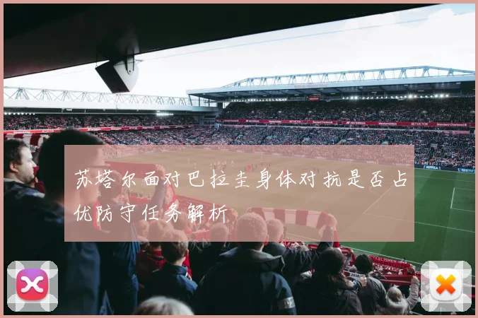 苏塔尔面对巴拉圭身体对抗是否占优防守任务解析