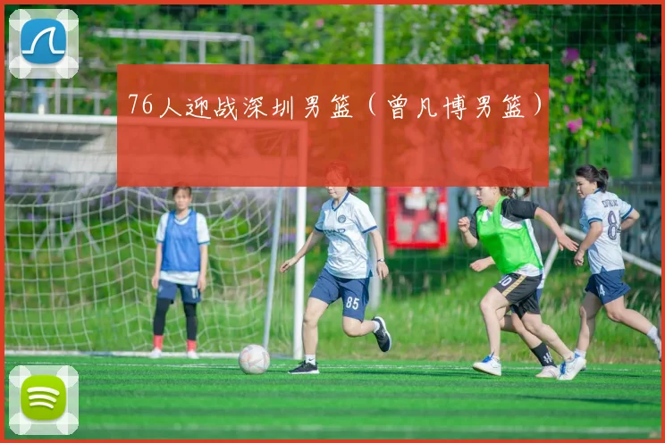 76人迎战深圳男篮（曾凡博男篮）