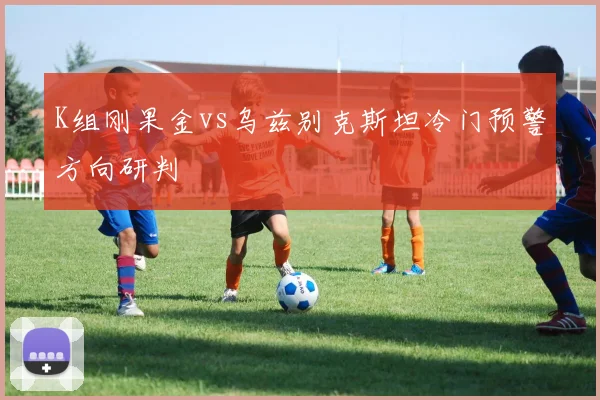 K组刚果金vs乌兹别克斯坦冷门预警方向研判