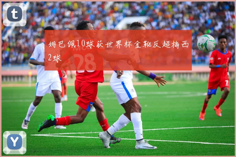 姆巴佩10球获世界杯金靴反超梅西2球